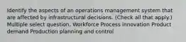 Identify the aspects of an operations management system that are affected by infrastructural decisions. (Check all that apply.) Multiple select question. Workforce Process innovation Product demand Production planning and control