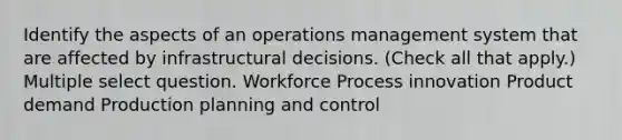 Identify the aspects of an operations management system that are affected by infrastructural decisions. (Check all that apply.) Multiple select question. Workforce Process innovation Product demand Production planning and control