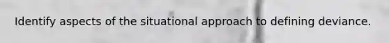 Identify aspects of the situational approach to defining deviance.