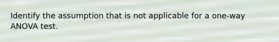 Identify the assumption that is not applicable for a one-way ANOVA test.