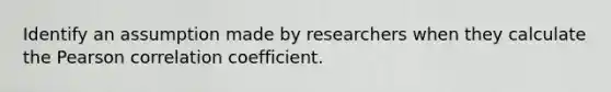 Identify an assumption made by researchers when they calculate the Pearson correlation coefficient.