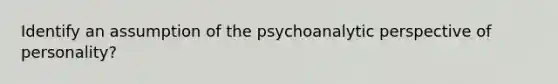 Identify an assumption of the psychoanalytic perspective of personality?