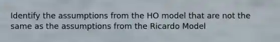 Identify the assumptions from the HO model that are not the same as the assumptions from the Ricardo Model