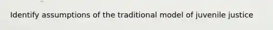 Identify assumptions of the traditional model of juvenile justice