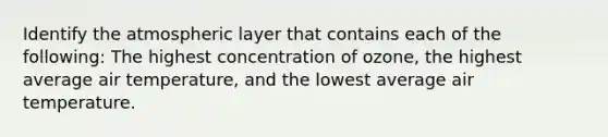 Identify the atmospheric layer that contains each of the following: The highest concentration of ozone, the highest average air temperature, and the lowest average air temperature.