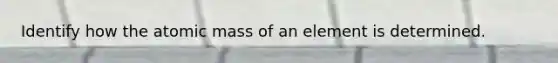 Identify how the atomic mass of an element is determined.