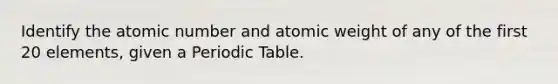 Identify the atomic number and atomic weight of any of the first 20 elements, given a Periodic Table.