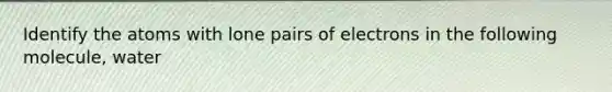 Identify the atoms with lone pairs of electrons in the following molecule, water