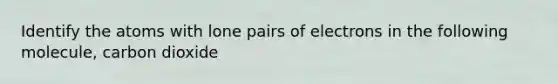 Identify the atoms with lone pairs of electrons in the following molecule, carbon dioxide