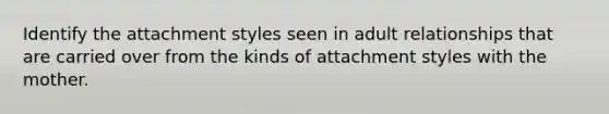 Identify the attachment styles seen in adult relationships that are carried over from the kinds of attachment styles with the mother.