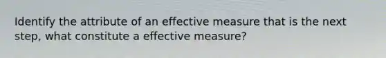 Identify the attribute of an effective measure that is the next step, what constitute a effective measure?