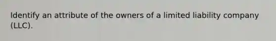 Identify an attribute of the owners of a limited liability company (LLC).