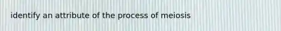 identify an attribute of the process of meiosis