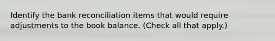 Identify the bank reconciliation items that would require adjustments to the book balance. (Check all that apply.)