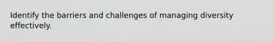 Identify the barriers and challenges of managing diversity effectively.