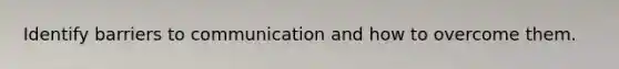 Identify barriers to communication and how to overcome them.