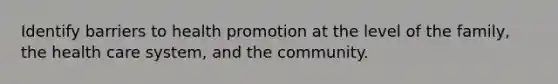 Identify barriers to health promotion at the level of the family, the health care system, and the community.