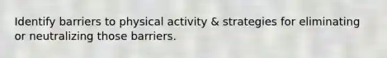 Identify barriers to physical activity & strategies for eliminating or neutralizing those barriers.