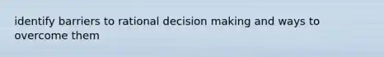 identify barriers to rational decision making and ways to overcome them