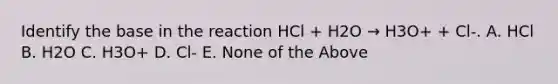 Identify the base in the reaction HCl + H2O → H3O+ + Cl-. A. HCl B. H2O C. H3O+ D. Cl- E. None of the Above