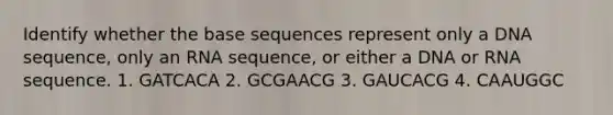 Identify whether the base sequences represent only a DNA sequence, only an RNA sequence, or either a DNA or RNA sequence. 1. GATCACA 2. GCGAACG 3. GAUCACG 4. CAAUGGC