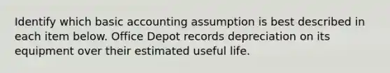 Identify which basic accounting assumption is best described in each item below. Office Depot records depreciation on its equipment over their estimated useful life.