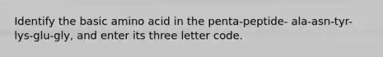 Identify the basic amino acid in the penta-peptide- ala-asn-tyr-lys-glu-gly, and enter its three letter code.