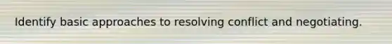 Identify basic approaches to resolving conflict and negotiating.