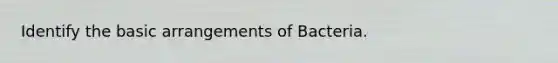 Identify the basic arrangements of Bacteria.