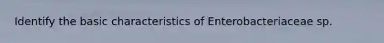 Identify the basic characteristics of Enterobacteriaceae sp.