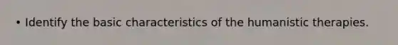 • Identify the basic characteristics of the humanistic therapies.