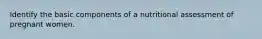 Identify the basic components of a nutritional assessment of pregnant women.