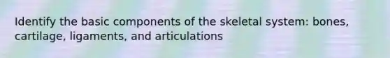 Identify the basic components of the skeletal system: bones, cartilage, ligaments, and articulations