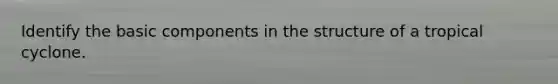 Identify the basic components in the structure of a tropical cyclone.