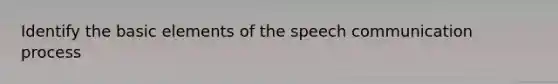 Identify the basic elements of the speech communication process