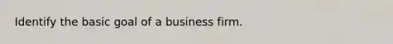 Identify the basic goal of a business firm.