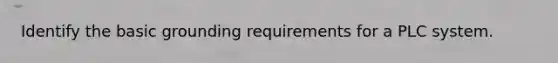 Identify the basic grounding requirements for a PLC system.