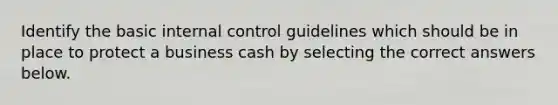 Identify the basic internal control guidelines which should be in place to protect a business cash by selecting the correct answers below.