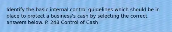 Identify the basic internal control guidelines which should be in place to protect a business's cash by selecting the correct answers below. P. 248 Control of Cash