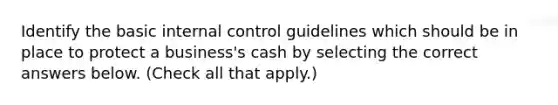 Identify the basic internal control guidelines which should be in place to protect a business's cash by selecting the correct answers below. (Check all that apply.)