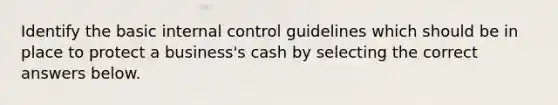 Identify the basic internal control guidelines which should be in place to protect a business's cash by selecting the correct answers below.