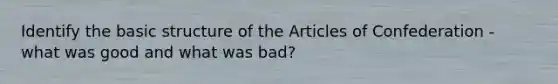 Identify the basic structure of the Articles of Confederation - what was good and what was bad?