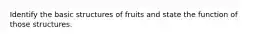 Identify the basic structures of fruits and state the function of those structures.