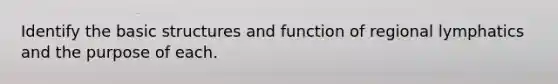 Identify the basic structures and function of regional lymphatics and the purpose of each.