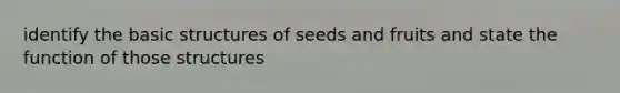 identify the basic structures of seeds and fruits and state the function of those structures