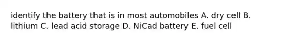 identify the battery that is in most automobiles A. dry cell B. lithium C. lead acid storage D. NiCad battery E. fuel cell