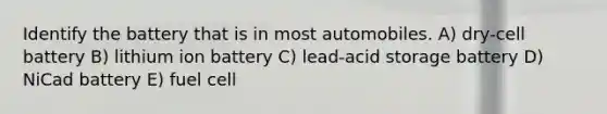 Identify the battery that is in most automobiles. A) dry-cell battery B) lithium ion battery C) lead-acid storage battery D) NiCad battery E) fuel cell