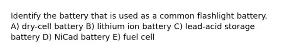 Identify the battery that is used as a common flashlight battery. A) dry-cell battery B) lithium ion battery C) lead-acid storage battery D) NiCad battery E) fuel cell