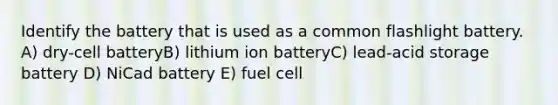 Identify the battery that is used as a common flashlight battery. A) dry-cell batteryB) lithium ion batteryC) lead-acid storage battery D) NiCad battery E) fuel cell