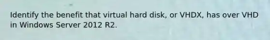 Identify the benefit that virtual hard disk, or VHDX, has over VHD in Windows Server 2012 R2.